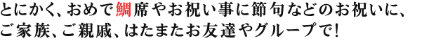 とにかく、おめで鯛席やお祝い事に節句などのお祝いに、ご家族、ご親戚、はたまたお友達やグループで!